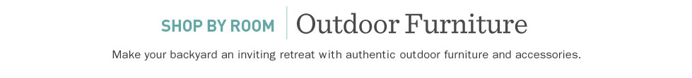 Shop by Room: Outdoor Furniture. Make your backyard an inviting retreat with authentic outdoor furniture and accessories.