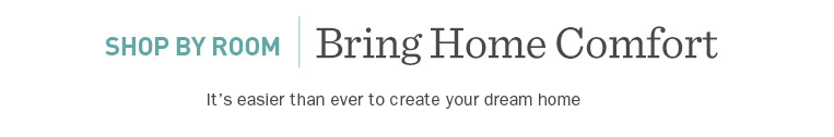 Shop by room. It's easier than ever to create your dream home.