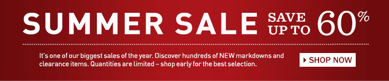 SAVE UP TO 60% AT THE SUMMER SALE. It's one of our biggest sales of the year. Discover hundreds of NEW markdowns and clearance items. Quantities are limited - shop early for the best selection.