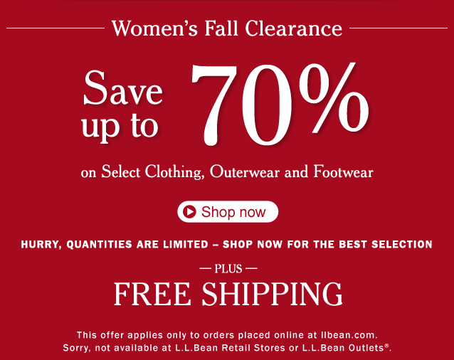Women's Fall Clearance: SAVE UP TO 70% on Select Clothing, Outerwear and Footwear. Hurry, quantities are limited – shop now for the best selection. Plus Free Shipping. This offer applies only to orders placed online at llbean.com.  Sorry, not available at L.L.Bean Retail Stores or L.L.Bean Outlets®.