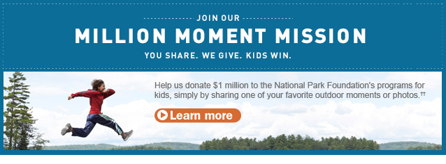 Join Our Million Moment Mission. You Share. We Give. Kids Win. Help us donate $1 million to the National Park Foundation's programs for kids, simply by sharing one of your favorite outdoor moments or photos. Details below. 

