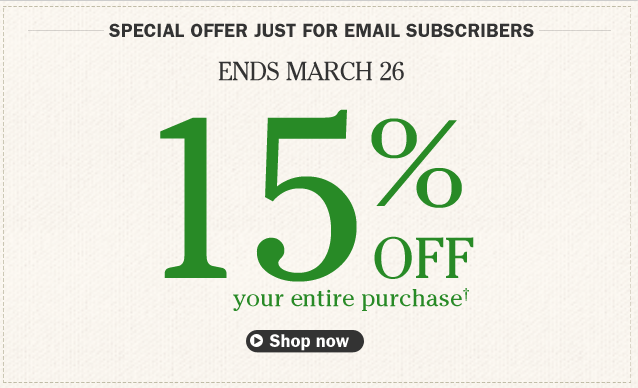 SPECIAL OFFER JUST FOR EMAIL SUBSCRIBERS. 15% off your entire purchase. Details below. Ends March 26. Your discount will be applied automatically when you click any link in this email.