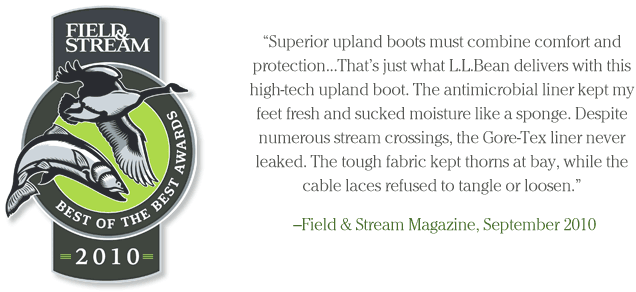 Superior upland boots must combine comfort and protectionThat's just what L.L.Bean delivers with this high-tech upland boot. The antimicrobial liner kept my feet fresh and sucked moisture like a sponge. Despite numerous stream crossings, the Gore-Tex liner never leaked. The tough fabric kept thorns at bay, while the cable laces refused to tangle or loosen.