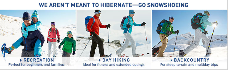 We aren't meant to hibernate. Go snowshoeing. Recreation. Perfect for beginners and families. Day Hiking. Ideal for fitness and extended outings. Backcountry. For steep terrains and multiday trips.