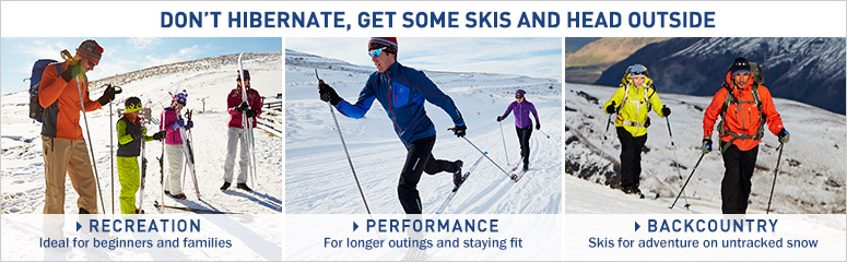 Don't hibernate, get some skis and head outside. Recreation. Ideal for beginners and families.Performance. For longer outings and staying fit. Backcountry. Adventure-ready skis for untracked snow.