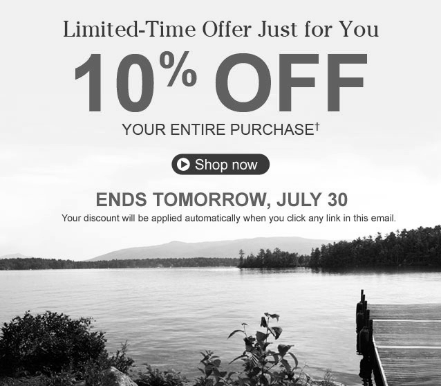 ENDS TOMORROW, July 30. Limited-Time Offer Just for You: 10% OFF your entire purchase. Your discount will be applied automatically when you click any link in this email. To redeem at any of our retail stores, present a printout or phone display of this coupon at checkout. Sorry, offer not valid at L.L.Bean Outlets®.