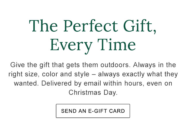 The Perfect Gift, Every Time. Give the gift that gets them outdoors. Always in the right size, color and style – always exactly what they wanted. Delivered by email within hours, even on Christmas Day.