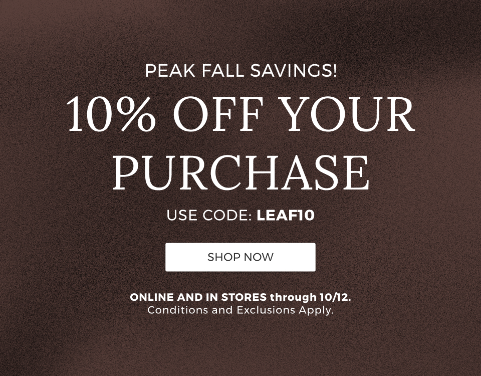 Peak Fall Savings! 10% Off your purchase. Use code: LEAF10. Online and in stores through 10/12. Conditions and exclusions apply.