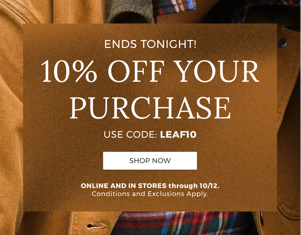 Ends Tonight! 10% Off your purchase. Use code: LEAF10. Online and in stores through 10/12. Conditions and exclusions apply.
