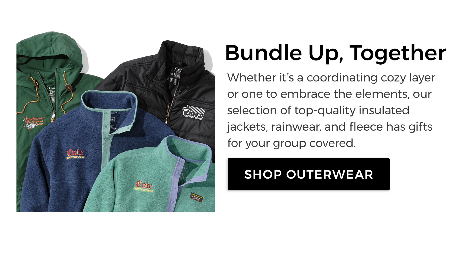 Bundle Up, Together. Whether it’s a coordinating cozy layer or one to embrace the elements, our selection of top-quality insulated jackets, rainwear, and fleece has gifts for your group covered. 