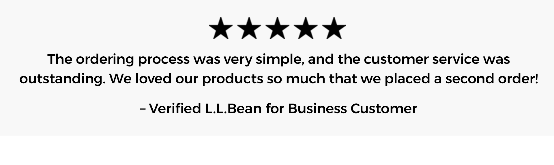 [5 stars] "The ordering process was very simple, and the customer service was outstanding. We loved our products so much that we placed a second order!” 