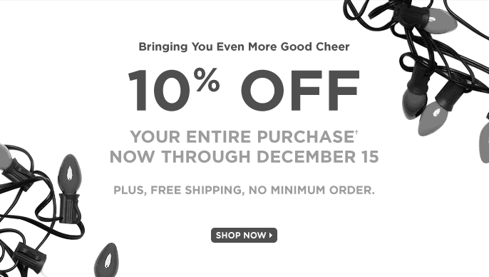10% off your entire purchase. Now through December 15. Plus, free shipping, no minimum order. To apply your discount, simply click through this email.