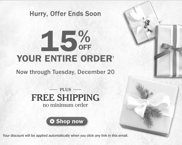 Hurry, Offer Ends Soon. 15% Off your entire order, now through Tuesday, December 20. Plus FREE SHIPPING, no minimum order. Your discount will be applied automatically when you click any link in this email.