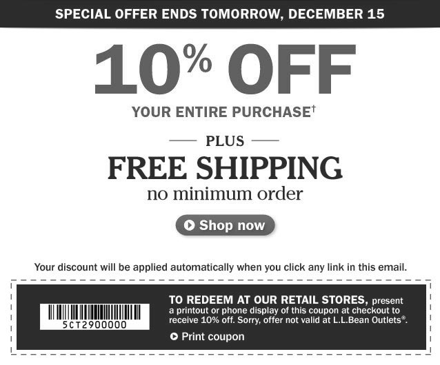 Special offer ends tomorrow, December 15. 10% off your entire purchase. Plus, FREE SHIPPING, no minimum order. Shop now. Your discount will be applied automatically when you click any link in this email. To redeem at our retail stores, present a printout or phone display of this email coupon at checkout. receive 10% off. Sorry, offer not valid at L.L.Bean Outlets&reg;. Details below. 