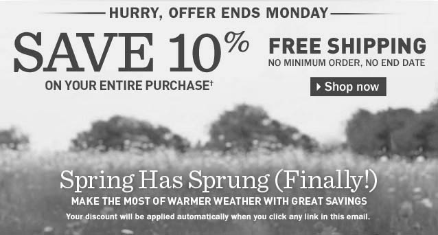 Save 10% on your entire purchase. Hurry, offer ends Monday. PLUS FREE SHIPPING, no minimum order, no end date. Your discount will be applied automatically when you click any link in this email. Spring has Sprung (Finally!). Make the most of warmer weather with great savings.