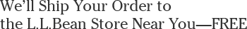 We'll Ship Your Order to the L.L.Bean Store Near You - Free We'll Ship Your Order to the L.L.Bean Store Near You - Free